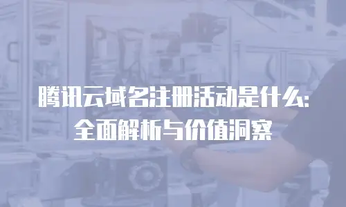 腾讯云域名注册活动是什么：全面解析与价值洞察
