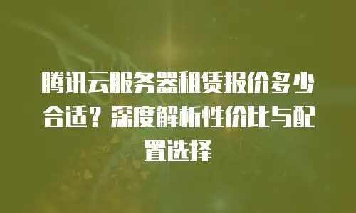 腾讯云服务器租赁报价多少合适？深度解析性价比与配置选择