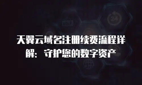 天翼云域名注册续费流程详解：守护您的数字资产