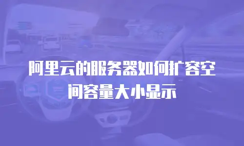 阿里云的服务器如何扩容空间容量大小显示