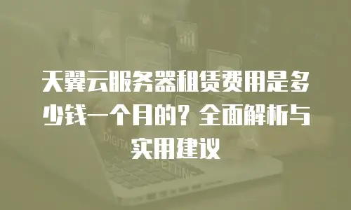 天翼云服务器租赁费用是多少钱一个月的？全面解析与实用建议