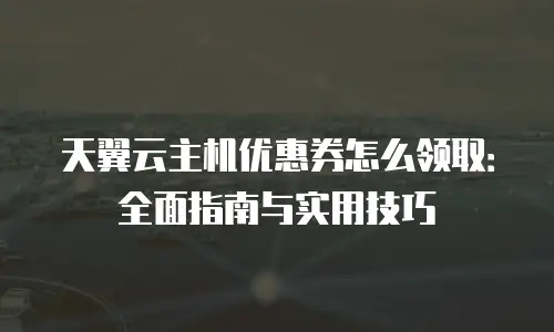 天翼云主机优惠券怎么领取：全面指南与实用技巧