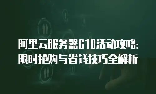 阿里云服务器618活动攻略：限时抢购与省钱技巧全解析