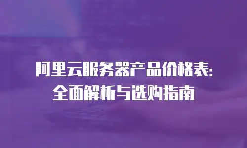 阿里云服务器产品价格表：全面解析与选购指南