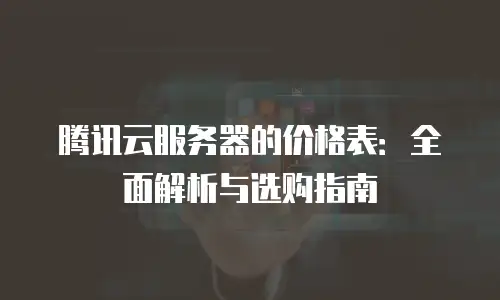 腾讯云服务器的价格表：全面解析与选购指南