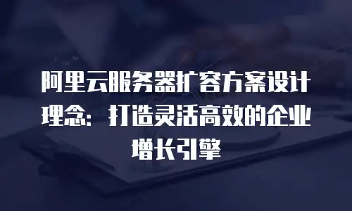 阿里云服务器扩容方案设计理念：打造灵活高效的企业增长引擎