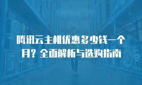 腾讯云主机优惠多少钱一个月？全面解析与选购指南