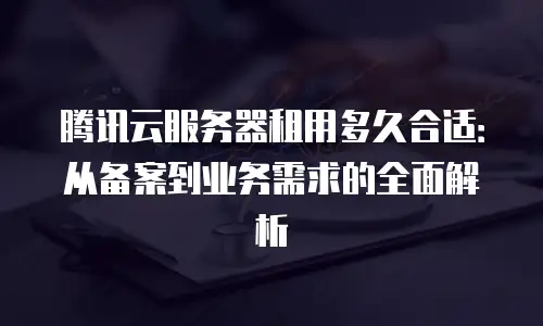 腾讯云服务器租用多久合适：从备案到业务需求的全面解析