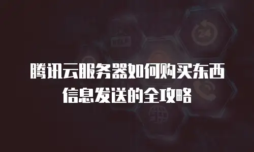腾讯云服务器如何购买东西信息发送的全攻略