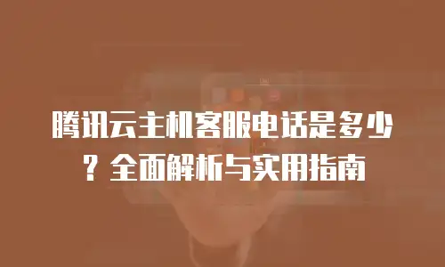 腾讯云主机客服电话是多少？全面解析与实用指南