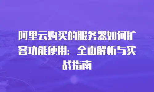 阿里云购买的服务器如何扩容功能使用：全面解析与实战指南
