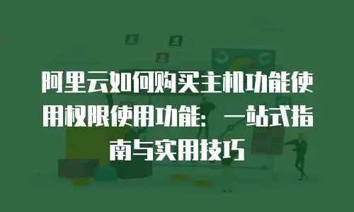阿里云如何购买主机功能使用权限使用功能：一站式指南与实用技巧