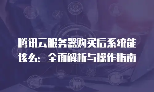 腾讯云服务器购买后系统能该么：全面解析与操作指南