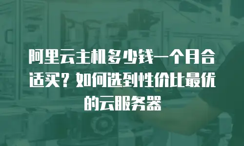 阿里云主机多少钱一个月合适买？如何选到性价比最优的云服务器