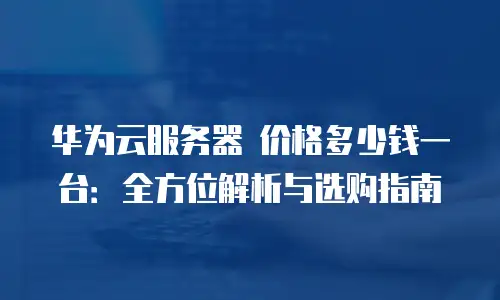 华为云服务器 价格多少钱一台：全方位解析与选购指南