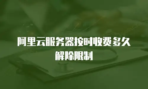 阿里云服务器按时收费多久解除限制