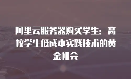 阿里云服务器购买学生：高校学生低成本实践技术的黄金机会