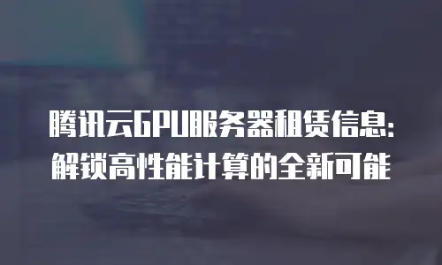 腾讯云GPU服务器租赁信息：解锁高性能计算的全新可能