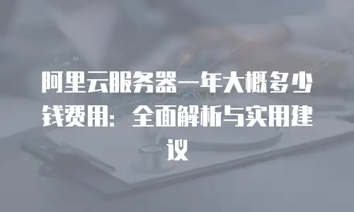 阿里云服务器一年大概多少钱费用：全面解析与实用建议