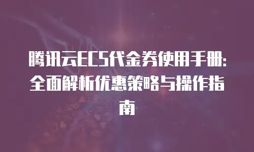 腾讯云ECS代金券使用手册：全面解析优惠策略与操作指南