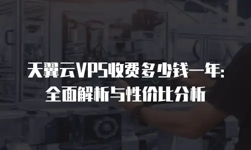 天翼云VPS收费多少钱一年：全面解析与性价比分析