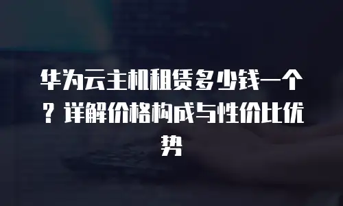 华为云主机租赁多少钱一个？详解价格构成与性价比优势