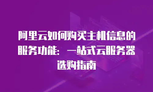 阿里云如何购买主机信息的服务功能：一站式云服务器选购指南