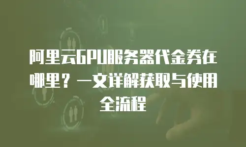阿里云GPU服务器代金券在哪里？一文详解获取与使用全流程
