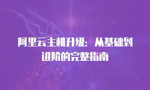 阿里云主机升级：从基础到进阶的完整指南