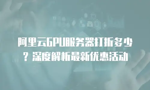 阿里云GPU服务器打折多少？深度解析最新优惠活动