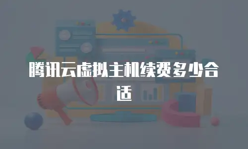 腾讯云虚拟主机续费多少合适