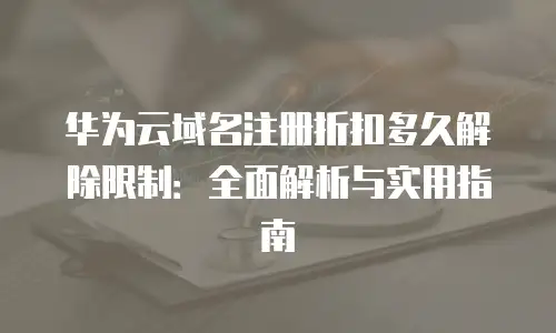 华为云域名注册折扣多久解除限制：全面解析与实用指南
