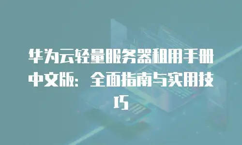 华为云轻量服务器租用手册中文版：全面指南与实用技巧