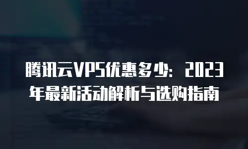 腾讯云VPS优惠多少：2023年最新活动解析与选购指南