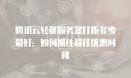 腾讯云轻量服务器打折多少最好：如何抓住最佳优惠时机
