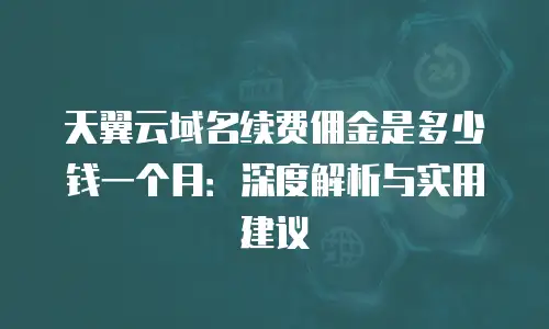 天翼云域名续费佣金是多少钱一个月：深度解析与实用建议