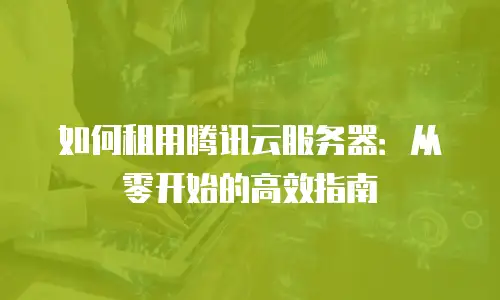 如何租用腾讯云服务器：从零开始的高效指南
