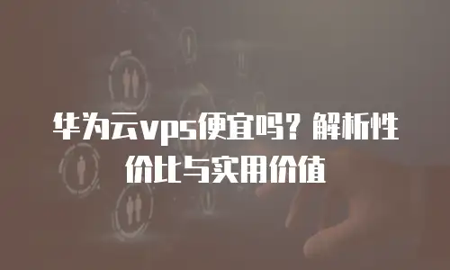 华为云vps便宜吗？解析性价比与实用价值