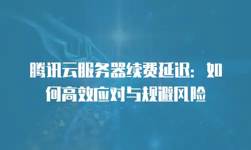腾讯云服务器续费延迟：如何高效应对与规避风险