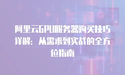 阿里云GPU服务器购买技巧详解：从需求到实战的全方位指南