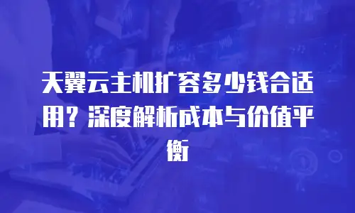天翼云主机扩容多少钱合适用？深度解析成本与价值平衡