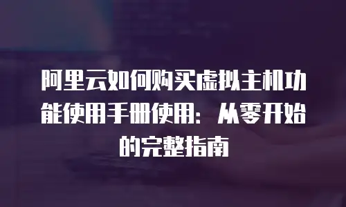 阿里云如何购买虚拟主机功能使用手册使用：从零开始的完整指南