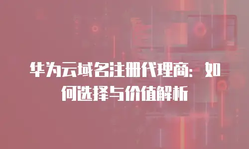 华为云域名注册代理商：如何选择与价值解析