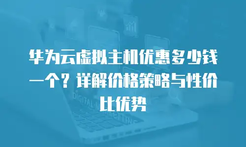 华为云虚拟主机优惠多少钱一个？详解价格策略与性价比优势