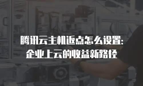 腾讯云主机返点怎么设置：企业上云的收益新路径