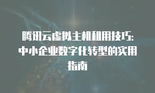腾讯云虚拟主机租用技巧：中小企业数字化转型的实用指南
