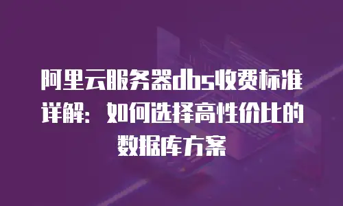 阿里云服务器dbs收费标准详解：如何选择高性价比的数据库方案