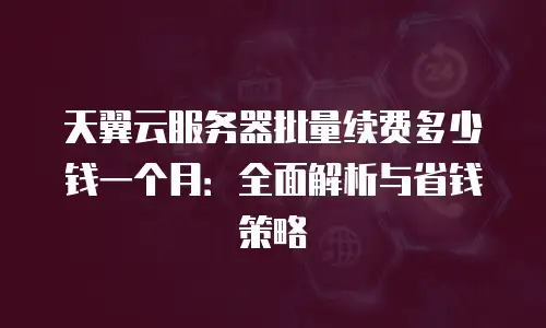 天翼云服务器批量续费多少钱一个月：全面解析与省钱策略
