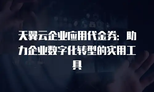天翼云企业应用代金券：助力企业数字化转型的实用工具