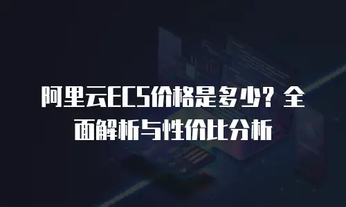 阿里云ECS价格是多少？全面解析与性价比分析